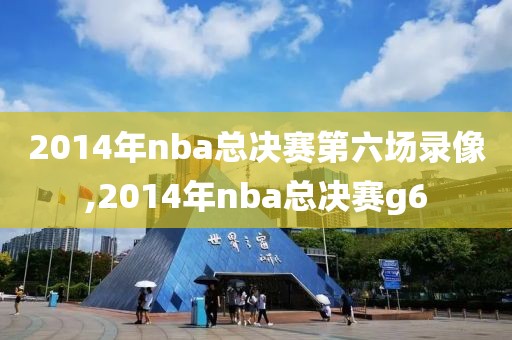 2014年nba总决赛第六场录像,2014年nba总决赛g6