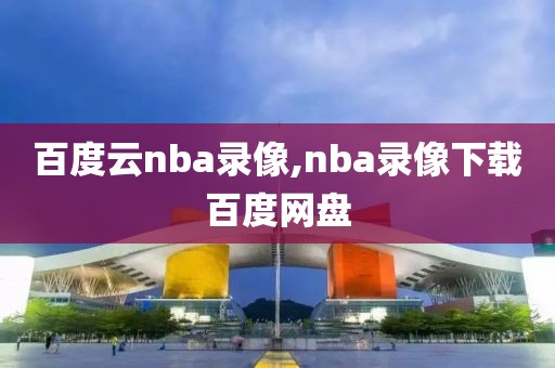 百度云nba录像,nba录像下载百度网盘