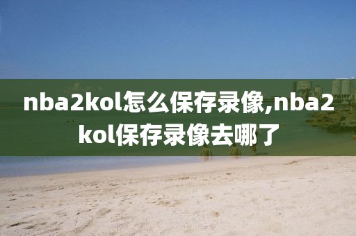 nba2kol怎么保存录像,nba2kol保存录像去哪了