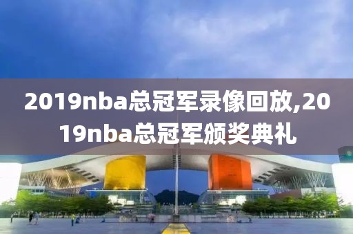 2019nba总冠军录像回放,2019nba总冠军颁奖典礼