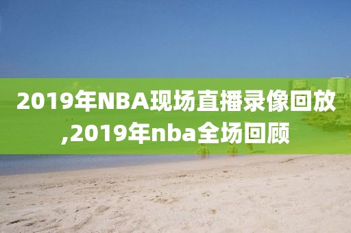 2019年NBA现场直播录像回放,2019年nba全场回顾