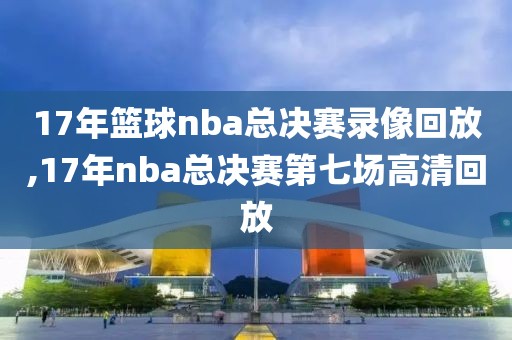 17年篮球nba总决赛录像回放,17年nba总决赛第七场高清回放