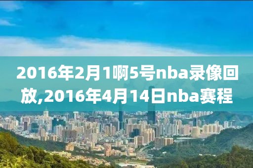 2016年2月1啊5号nba录像回放,2016年4月14日nba赛程