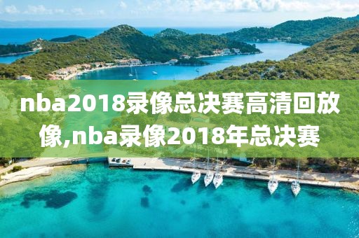 nba2018录像总决赛高清回放像,nba录像2018年总决赛