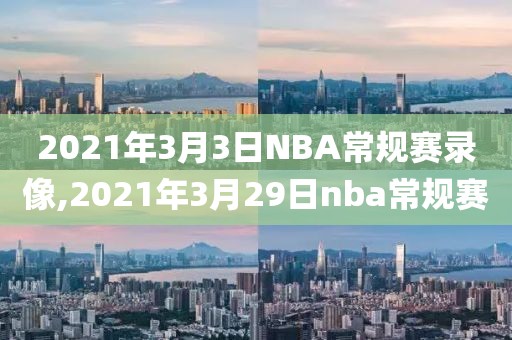 2021年3月3日NBA常规赛录像,2021年3月29日nba常规赛