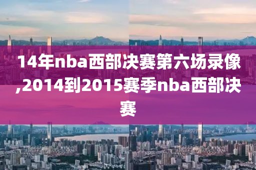 14年nba西部决赛第六场录像,2014到2015赛季nba西部决赛