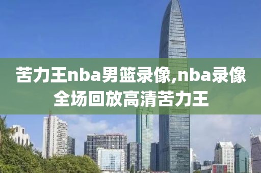 苦力王nba男篮录像,nba录像全场回放高清苦力王