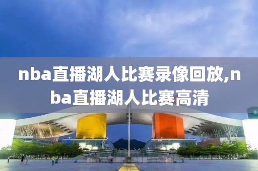 nba直播湖人比赛录像回放,nba直播湖人比赛高清