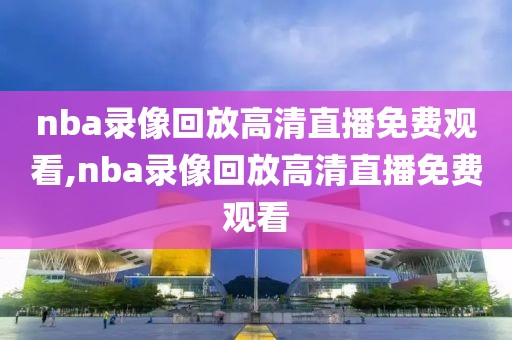nba录像回放高清直播免费观看,nba录像回放高清直播免费观看
