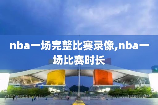 nba一场完整比赛录像,nba一场比赛时长