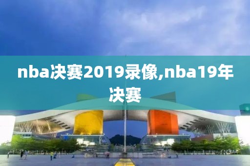 nba决赛2019录像,nba19年决赛