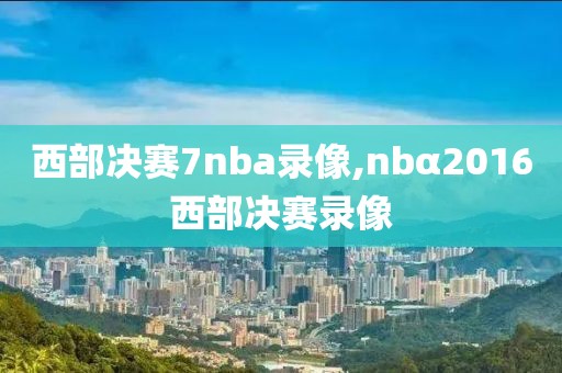 西部决赛7nba录像,nbα2016西部决赛录像