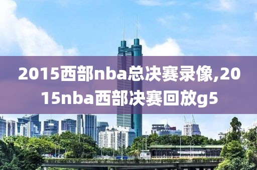 2015西部nba总决赛录像,2015nba西部决赛回放g5