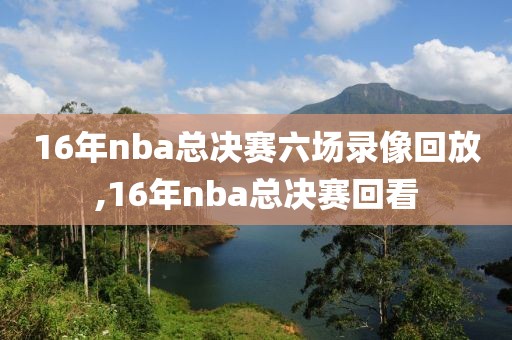 16年nba总决赛六场录像回放,16年nba总决赛回看