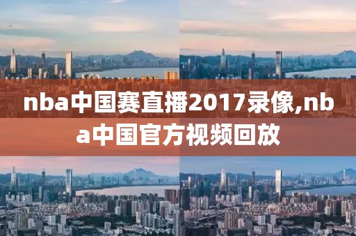 nba中国赛直播2017录像,nba中国官方视频回放