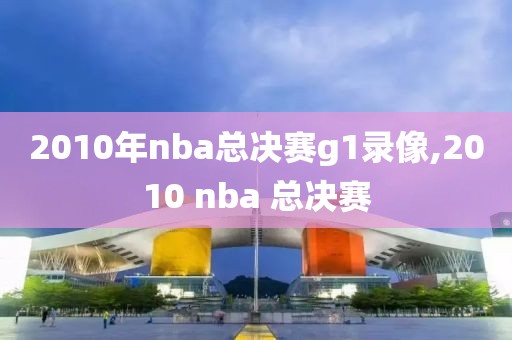 2010年nba总决赛g1录像,2010 nba 总决赛