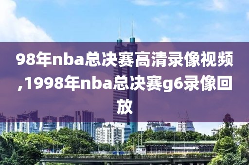 98年nba总决赛高清录像视频,1998年nba总决赛g6录像回放