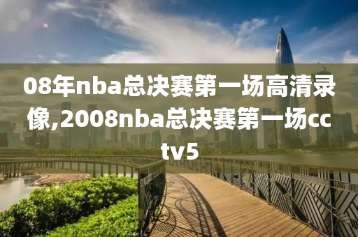 08年nba总决赛第一场高清录像,2008nba总决赛第一场cctv5