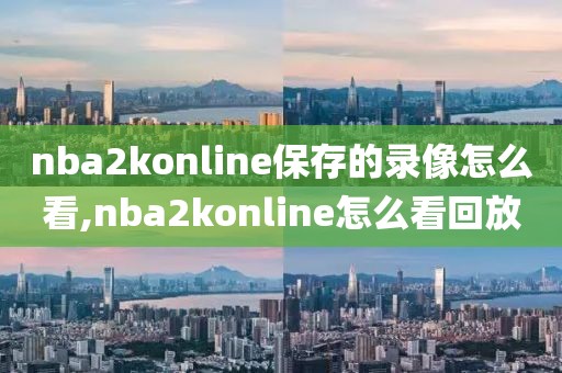 nba2konline保存的录像怎么看,nba2konline怎么看回放