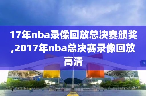 17年nba录像回放总决赛颁奖,2017年nba总决赛录像回放高清