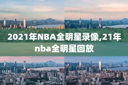 2021年NBA全明星录像,21年nba全明星回放