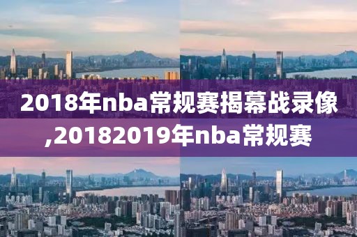 2018年nba常规赛揭幕战录像,20182019年nba常规赛