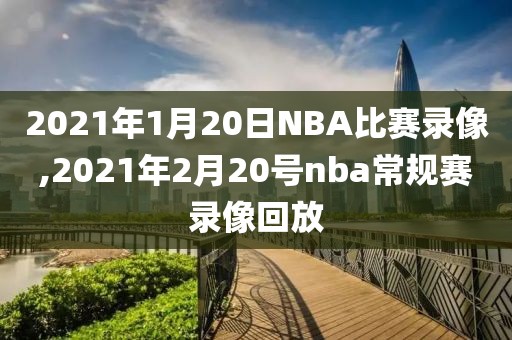 2021年1月20日NBA比赛录像,2021年2月20号nba常规赛录像回放