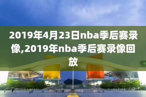 2019年4月23日nba季后赛录像,2019年nba季后赛录像回放