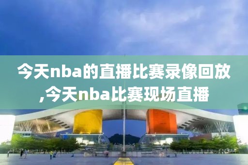 今天nba的直播比赛录像回放,今天nba比赛现场直播