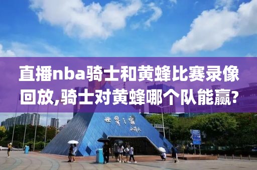 直播nba骑士和黄蜂比赛录像回放,骑士对黄蜂哪个队能赢?
