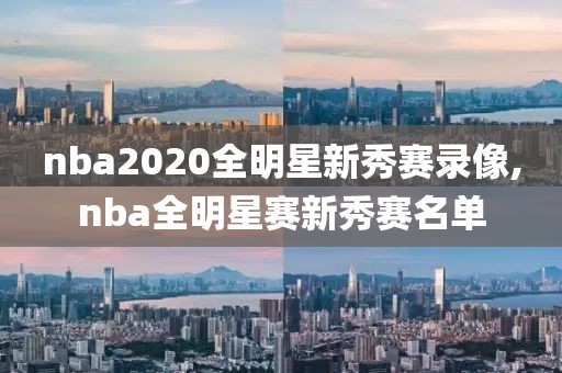 nba2020全明星新秀赛录像,nba全明星赛新秀赛名单