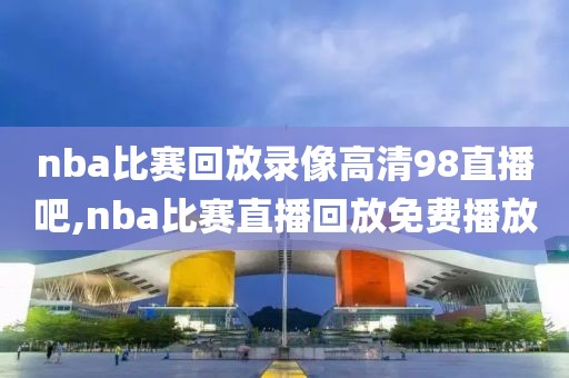 nba比赛回放录像高清98直播吧,nba比赛直播回放免费播放