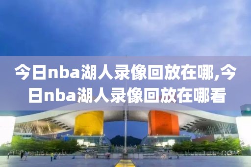 今日nba湖人录像回放在哪,今日nba湖人录像回放在哪看