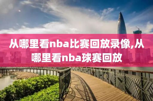 从哪里看nba比赛回放录像,从哪里看nba球赛回放