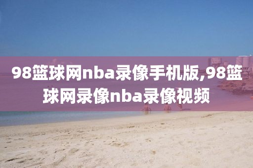 98篮球网nba录像手机版,98篮球网录像nba录像视频