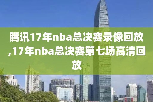 腾讯17年nba总决赛录像回放,17年nba总决赛第七场高清回放