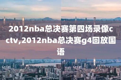 2012nba总决赛第四场录像cctv,2012nba总决赛g4回放国语