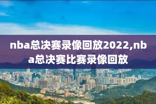 nba总决赛录像回放2022,nba总决赛比赛录像回放