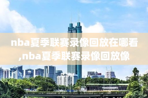 nba夏季联赛录像回放在哪看,nba夏季联赛录像回放像