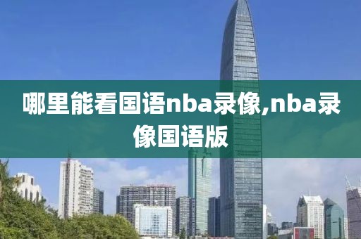 哪里能看国语nba录像,nba录像国语版