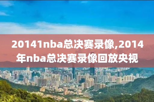 20141nba总决赛录像,2014年nba总决赛录像回放央视