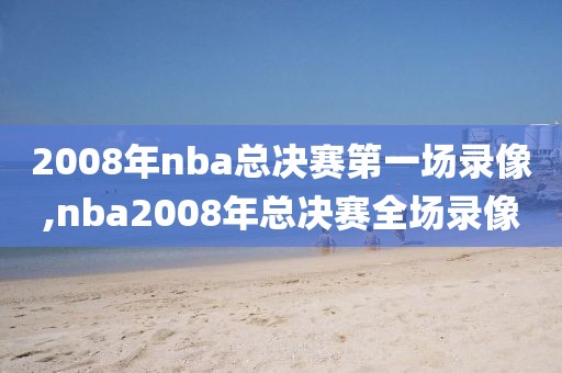 2008年nba总决赛第一场录像,nba2008年总决赛全场录像