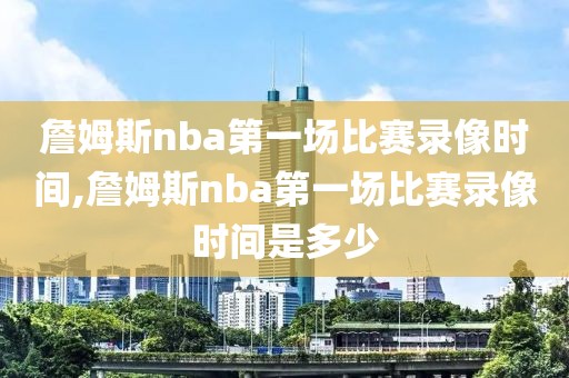 詹姆斯nba第一场比赛录像时间,詹姆斯nba第一场比赛录像时间是多少