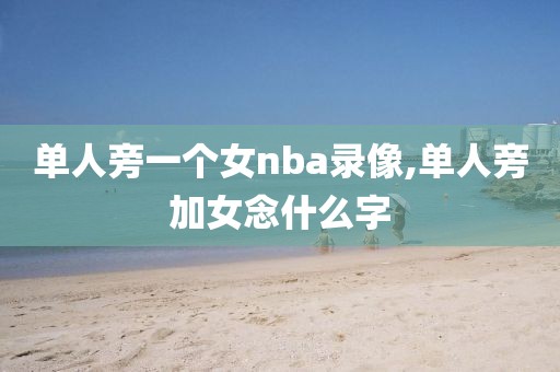 单人旁一个女nba录像,单人旁加女念什么字