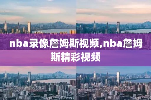 nba录像詹姆斯视频,nba詹姆斯精彩视频