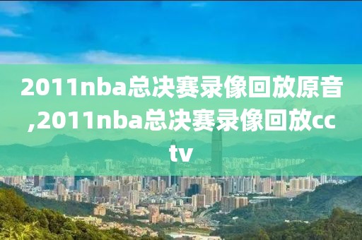 2011nba总决赛录像回放原音,2011nba总决赛录像回放cctv