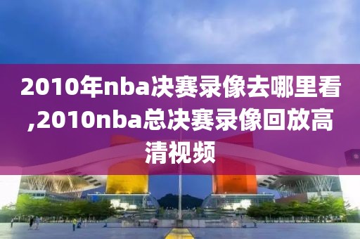 2010年nba决赛录像去哪里看,2010nba总决赛录像回放高清视频