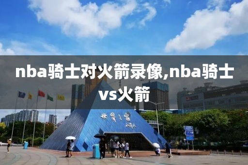 nba骑士对火箭录像,nba骑士vs火箭