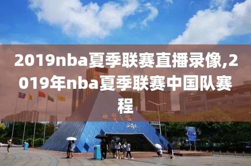 2019nba夏季联赛直播录像,2019年nba夏季联赛中国队赛程