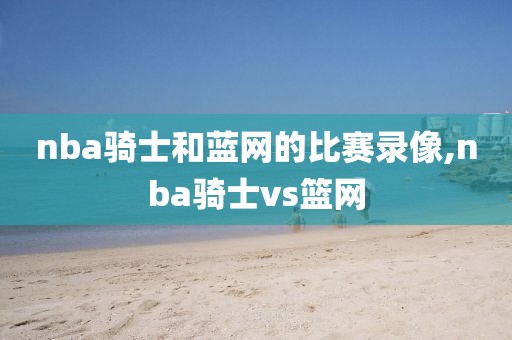 nba骑士和蓝网的比赛录像,nba骑士vs篮网